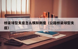 桥梁球型支座怎么模拟刚度（公路桥梁球型支座）