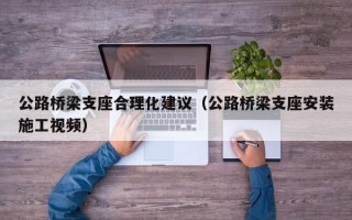 公路桥梁支座合理化建议（公路桥梁支座安装施工视频）