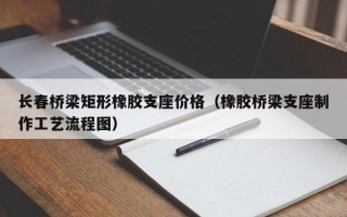 长春桥梁矩形橡胶支座价格（橡胶桥梁支座制作工艺流程图）