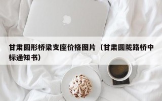 甘肃圆形桥梁支座价格图片（甘肃圆陇路桥中标通知书）