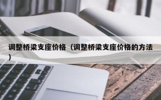 调整桥梁支座价格（调整桥梁支座价格的方法）