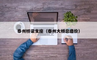 泰州桥梁支座（泰州大桥总造价）