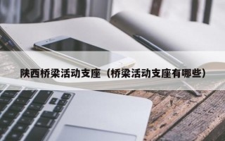 陕西桥梁活动支座（桥梁活动支座有哪些）