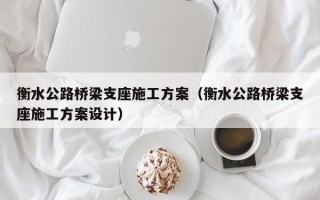 衡水公路桥梁支座施工方案（衡水公路桥梁支座施工方案设计）