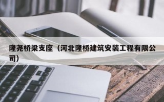 隆尧桥梁支座（河北隆桥建筑安装工程有限公司）