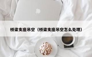 桥梁支座吊空（桥梁支座吊空怎么处理）