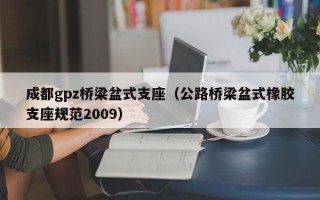 成都gpz桥梁盆式支座（公路桥梁盆式橡胶支座规范2009）