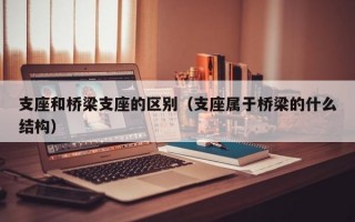 支座和桥梁支座的区别（支座属于桥梁的什么结构）