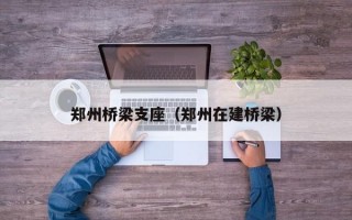 郑州桥梁支座（郑州在建桥梁）