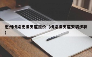 惠州桥梁更换支座报价（桥梁换支座安装步骤）