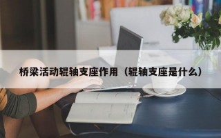 桥梁活动辊轴支座作用（辊轴支座是什么）