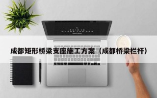 成都矩形桥梁支座施工方案（成都桥梁栏杆）