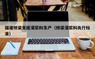 福建桥梁支座灌浆料生产（桥梁灌浆料执行标准）