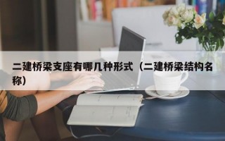 二建桥梁支座有哪几种形式（二建桥梁结构名称）