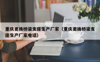 重庆更换桥梁支座生产厂家（重庆更换桥梁支座生产厂家电话）