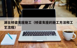 湖北桥梁支座施工（桥梁支座的施工方法和工艺流程）